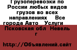 Грузоперевозки по России любых видов грузов во всех направлениях. - Все города Авто » Услуги   . Псковская обл.,Невель г.